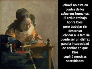 Jehová no esta en contra de los esfuerzoshumanos.El arduotrabajohonra Dios.perotrabajar sin descansouolvidar a la familiapuede ser un disfrazpara la incapacidad de confiaren queDiossupliránuestrasnecesidades.