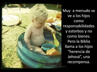 Muya menudo se ve a los hijoscomoresponsabilidades y estorbos y no comobienes.  Pero la Biblia llama a los hijos “herencia de Jehová”, unarecompensa.