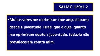 SALMO 129:1-2
•Muitas vezes me oprimiram (me angustiaram)
desde a juventude. Israel que o diga: quanto
me oprimiram desde a juventude, todavia não
prevaleceram contra mim.
 