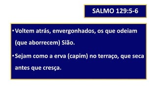 SALMO 129:5-6
•Voltem atrás, envergonhados, os que odeiam
(que aborrecem) Sião.
•Sejam como a erva (capim) no terraço, que seca
antes que cresça.
 