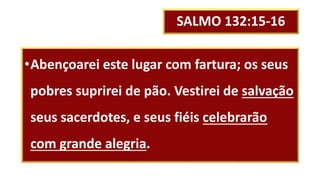 SALMO 132:15-16
•Abençoarei este lugar com fartura; os seus
pobres suprirei de pão. Vestirei de salvação
seus sacerdotes, e seus fiéis celebrarão
com grande alegria.
 
