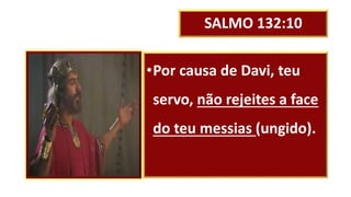 SALMO 132:10
•Por causa de Davi, teu
servo, não rejeites a face
do teu messias (ungido).
 
