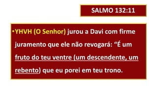 SALMO 132:11
•YHVH (O Senhor) jurou a Davi com firme
juramento que ele não revogará: “É um
fruto do teu ventre (um descendente, um
rebento) que eu porei em teu trono.
 