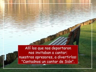 Allí los que nos deportaron
nos invitaban a cantar;
nuestros opresores, a divertirlos:
"Cantadnos un cantar de Sión".
 