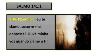 SALMO 141:1
•YHVH (Senhor), eu te
clamo, socorre-me
depressa! Ouve minha
voz quando clamo a ti!
 
