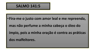 SALMO 141:5
•Fira-me o justo com amor leal e me repreenda,
mas não perfume a minha cabeça o óleo do
ímpio, pois a minha oração é contra as práticas
dos malfeitores.
 