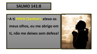 SALMO 141:8
•A ti YHVH (Senhor), elevo os
meus olhos, eu me abrigo em
ti, não me deixes sem defesa!
 