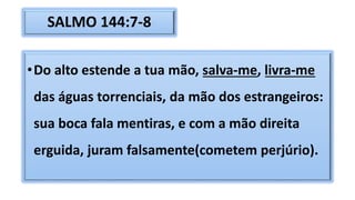 SALMO 144:7-8
•Do alto estende a tua mão, salva-me, livra-me
das águas torrenciais, da mão dos estrangeiros:
sua boca fala mentiras, e com a mão direita
erguida, juram falsamente(cometem perjúrio).
 