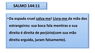 SALMO 144:11
•Da espada cruel salva-me! Livra-me da mão dos
estrangeiros: sua boca fala mentiras e sua
direita é direita de perjúrio(com sua mão
direita erguida, juram falsamente).
 