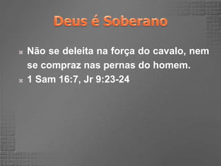  Não se deleita na força do cavalo, nem
se compraz nas pernas do homem.
 1 Sam 16:7, Jr 9:23-24
 