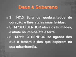  Sl 147:3 Sara os quebrantados de
coração, e lhes ata as suas feridas.
 Sl 147:6 O SENHOR eleva os humildes,
e abate os ímpios até à terra.
 Sl 147:11 O SENHOR se agrada dos
que o temem e dos que esperam na
sua misericórdia.
 