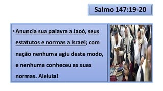 Salmo 147:19-20
•Anuncia sua palavra a Jacó, seus
estatutos e normas a Israel; com
nação nenhuma agiu deste modo,
e nenhuma conheceu as suas
normas. Aleluia!
 