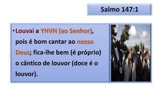 Salmo 147:1
•Louvai a YHVH (ao Senhor),
pois é bom cantar ao nosso
Deus; fica-lhe bem (é próprio)
o cântico de louvor (doce é o
louvor).
 