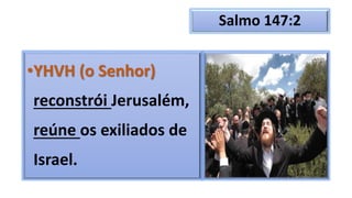 Salmo 147:2
•YHVH (o Senhor)
reconstrói Jerusalém,
reúne os exiliados de
Israel.
 