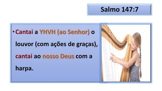 Salmo 147:7
•Cantai a YHVH (ao Senhor) o
louvor (com ações de graças),
cantai ao nosso Deus com a
harpa.
 