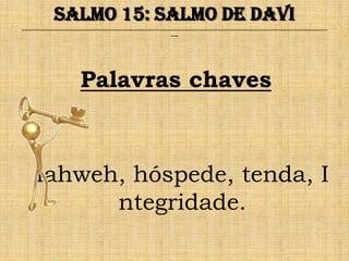 Salmo 15: Salmo de Davi
______________________________________________________________________________________________________________________________
                                                              ___




                        Palavras chaves



     Iahweh, hóspede, tenda, I
           ntegridade.
 
