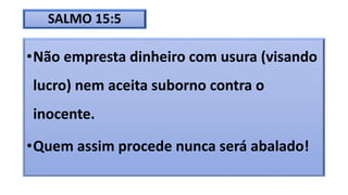 SALMO 15:5
•Não empresta dinheiro com usura (visando
lucro) nem aceita suborno contra o
inocente.
•Quem assim procede nunca será abalado!
 