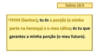 Salmo 16:5
•YHVH (Senhor), tu és a porção (a minha
parte na herança) e o meu cálice; és tu que
garantes a minha porção (o meu futuro).
 