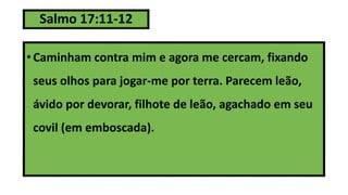 Salmo 17:11-12
• Caminham contra mim e agora me cercam, fixando
seus olhos para jogar-me por terra. Parecem leão,
ávido por devorar, filhote de leão, agachado em seu
covil (em emboscada).
 
