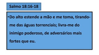 Salmo 18:16-18
•Do alto estende a mão e me toma, tirando-
me das águas torrenciais; livra-me do
inimigo poderoso, de adversários mais
fortes que eu.
 