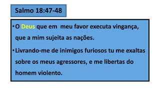 Salmo 18:47-48
•O Deus que em meu favor executa vingança,
que a mim sujeita as nações.
•Livrando-me de inimigos furiosos tu me exaltas
sobre os meus agressores, e me libertas do
homem violento.
 