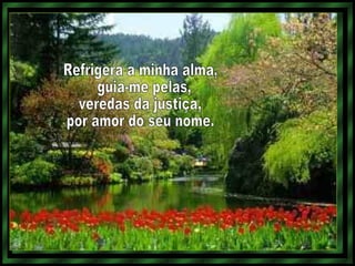 Refrigera a minha alma, guia-me pelas, veredas da justiça, por amor do seu nome.