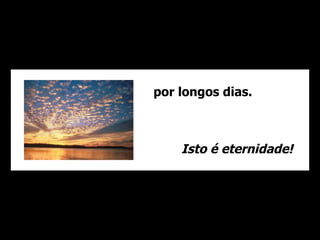 por longos dias. Isto é eternidade! 