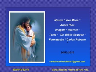 Música * Ave Maria * André Rieu Imagem * Internet * Texto *  Da  Bíblia Sagrada * Formatação * Carlos Roberto  * 24/03/2010 [email_address] 