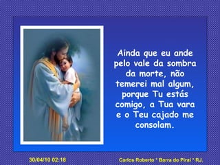 Ainda que eu ande pelo vale da sombra da morte, não temerei mal algum, porque Tu estás comigo, a Tua vara e o Teu cajado me consolam. 