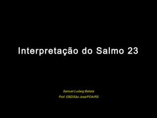 Interpretação do Salmo 23
Samuel Ludwig Batista
Prof. EBD/São José/POA/RS
 