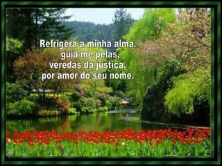 Refrigera a minha alma, guia-me pelas, veredas da justiça, por amor do seu nome.