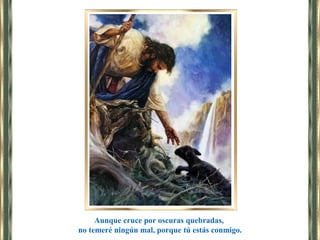 Aunque cruce por oscuras quebradas,
no temeré ningún mal, porque tú estás conmigo.
 