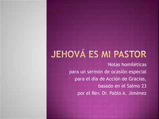 Notas homiléticas 
para un sermón de ocasión especial 
para el día de Acción de Gracias, 
basado en el Salmo 23 
por el Rev. Dr. Pablo A. Jiménez 
 