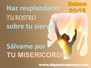 www.algoparapensar.com
Haz resplandecer
TU ROSTRO
sobre tu siervo
Sálvame por
TU MISERICORDIA
 