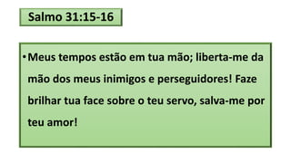 Salmo 31:15-16
•Meus tempos estão em tua mão; liberta-me da
mão dos meus inimigos e perseguidores! Faze
brilhar tua face sobre o teu servo, salva-me por
teu amor!
 