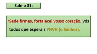 Salmo 31:
•Sede firmes, fortalecei vosso coração, vós
todos que esperais YHVH (o Senhor).
 