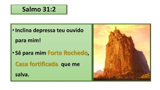 Salmo 31:2
• Inclina depressa teu ouvido
para mim!
• Sê para mim Forte Rochedo,
Casa fortificada que me
salva.
 