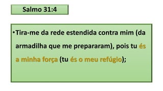 Salmo 31:4
•Tira-me da rede estendida contra mim (da
armadilha que me prepararam), pois tu és
a minha força (tu és o meu refúgio);
 