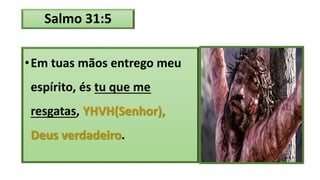Salmo 31:5
•Em tuas mãos entrego meu
espírito, és tu que me
resgatas, YHVH(Senhor),
Deus verdadeiro.
 