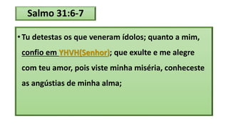 Salmo 31:6-7
• Tu detestas os que veneram ídolos; quanto a mim,
confio em YHVH(Senhor); que exulte e me alegre
com teu amor, pois viste minha miséria, conheceste
as angústias de minha alma;
 