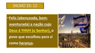 SALMO 33: 12
•Feliz (abençoada, bem-
aventurada) a nação cujo
Deus é YHVH (o Senhor), o
povo que escolheu para si
como herança.
 