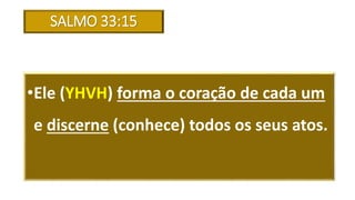SALMO 33:15
•Ele (YHVH) forma o coração de cada um
e discerne (conhece) todos os seus atos.
 