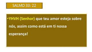 SALMO 33: 22
•YHVH (Senhor) que teu amor esteja sobre
nós, assim como está em ti nossa
esperança!
 