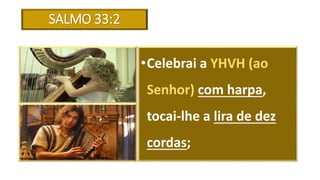SALMO 33:2
•Celebrai a YHVH (ao
Senhor) com harpa,
tocai-lhe a lira de dez
cordas;
 