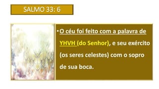 SALMO 33: 6
•O céu foi feito com a palavra de
YHVH (do Senhor), e seu exército
(os seres celestes) com o sopro
de sua boca.
 