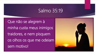 Salmo 35:19
Que não se alegrem à
minha custa meus inimigos
traidores, e nem pisquem
os olhos os que me odeiam
sem motivo!
 