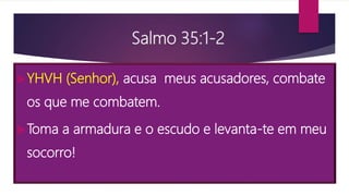 Salmo 35:1-2
YHVH (Senhor), acusa meus acusadores, combate
os que me combatem.
Toma a armadura e o escudo e levanta-te em meu
socorro!
 