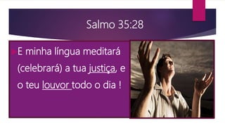Salmo 35:28
E minha língua meditará
(celebrará) a tua justiça, e
o teu louvor todo o dia !
 