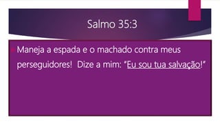 Salmo 35:3
Maneja a espada e o machado contra meus
perseguidores! Dize a mim: “Eu sou tua salvação!”
 