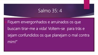 Salmo 35: 4
Fiquem envergonhados e arruinados os que
buscam tirar-me a vida! Voltem-se para trás e
sejam confundidos os que planejam o mal contra
mim!”
 
